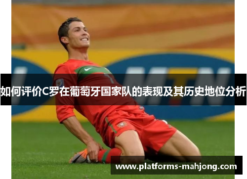 如何评价C罗在葡萄牙国家队的表现及其历史地位分析