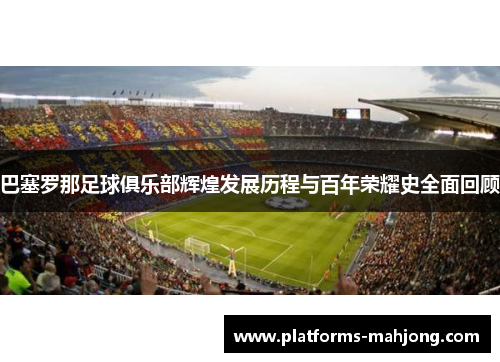 巴塞罗那足球俱乐部辉煌发展历程与百年荣耀史全面回顾