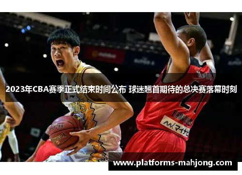 2023年CBA赛季正式结束时间公布 球迷翘首期待的总决赛落幕时刻