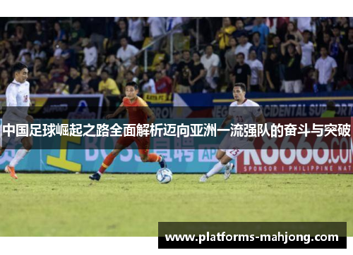 中国足球崛起之路全面解析迈向亚洲一流强队的奋斗与突破