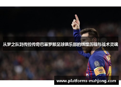 从梦之队到传控传奇巴塞罗那足球俱乐部的辉煌历程与战术灵魂 从梦之队到传控传奇巴塞罗那足球俱乐部的辉煌历程与战术灵魂