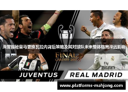 深度揭秘皇马更换瓦拉内背后策略及其对球队未来整体格局深远影响