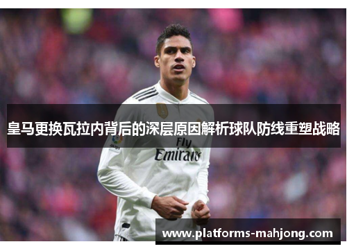 皇马更换瓦拉内背后的深层原因解析球队防线重塑战略