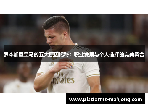 罗本加盟皇马的五大原因揭秘:职业发展与个人选择的完美契合 罗本加盟皇马的五大原因揭秘:职业发展与个人选择的完美契合