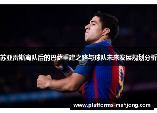 苏亚雷斯离队后的巴萨重建之路与球队未来发展规划分析
