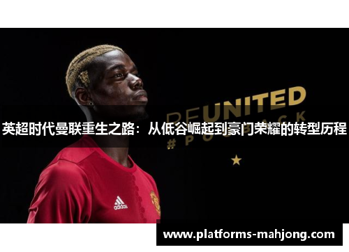 英超时代曼联重生之路:从低谷崛起到豪门荣耀的转型历程 英超时代曼联重生之路:从低谷崛起到豪门荣耀的转型历程
