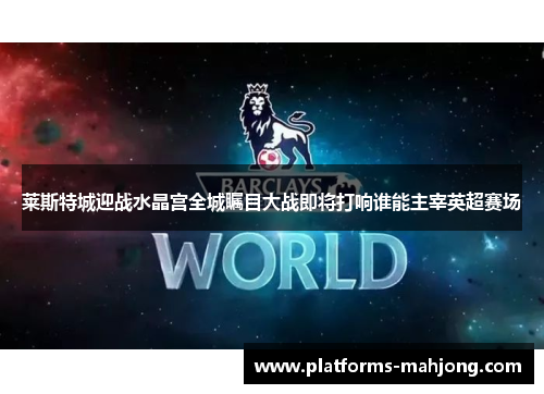 莱斯特城迎战水晶宫全城瞩目大战即将打响谁能主宰英超赛场