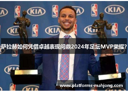 萨拉赫如何凭借卓越表现问鼎2024年足坛MVP荣耀？