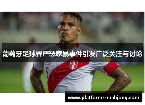 葡萄牙足球界严惩家暴事件引发广泛关注与讨论