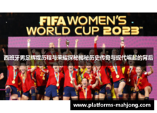 西班牙男足辉煌历程与荣耀探秘揭秘历史传奇与现代崛起的背后