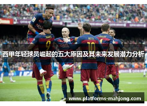 西甲年轻球员崛起的五大原因及其未来发展潜力分析