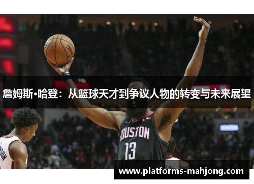 詹姆斯·哈登：从篮球天才到争议人物的转变与未来展望