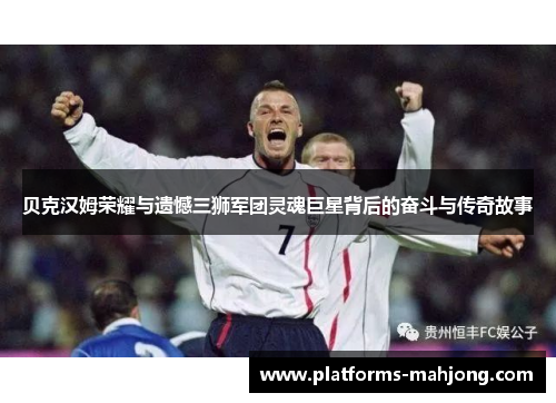 贝克汉姆荣耀与遗憾三狮军团灵魂巨星背后的奋斗与传奇故事 贝克汉姆荣耀与遗憾三狮军团灵魂巨星背后的奋斗与传奇故事