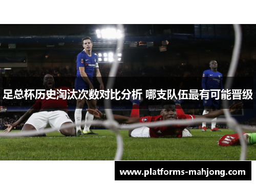 足总杯历史淘汰次数对比分析 哪支队伍最有可能晋级
