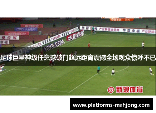 足球巨星神级任意球破门超远距离震撼全场观众惊呼不已