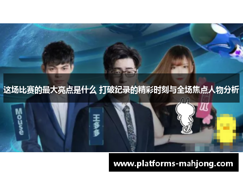 这场比赛的最大亮点是什么 打破纪录的精彩时刻与全场焦点人物分析 这场比赛的最大亮点是什么 打破纪录的精彩时刻与全场焦点人物分析