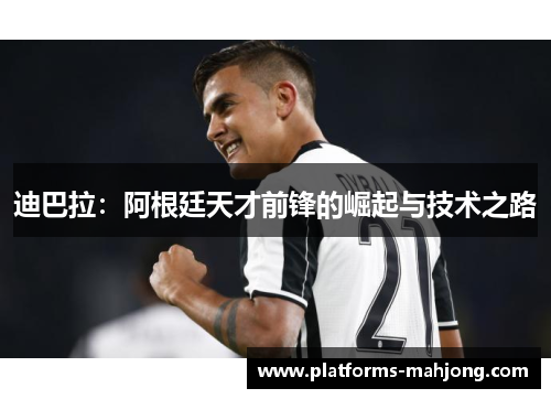 迪巴拉：阿根廷天才前锋的崛起与技术之路
