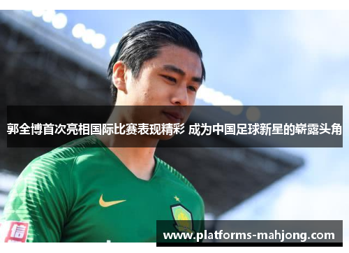 郭全博首次亮相国际比赛表现精彩 成为中国足球新星的崭露头角