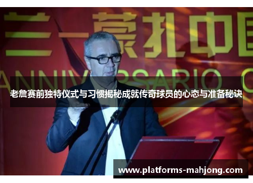 老詹赛前独特仪式与习惯揭秘成就传奇球员的心态与准备秘诀 老詹赛前独特仪式与习惯揭秘成就传奇球员的心态与准备秘诀