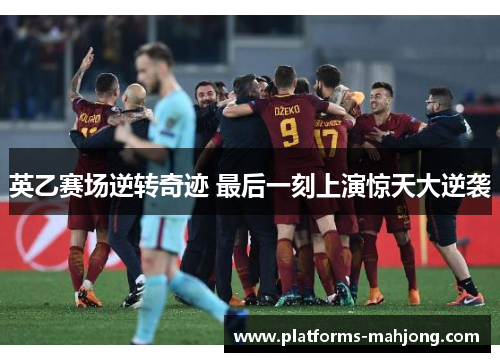 英乙赛场逆转奇迹 最后一刻上演惊天大逆袭 英乙赛场逆转奇迹 最后一刻上演惊天大逆袭