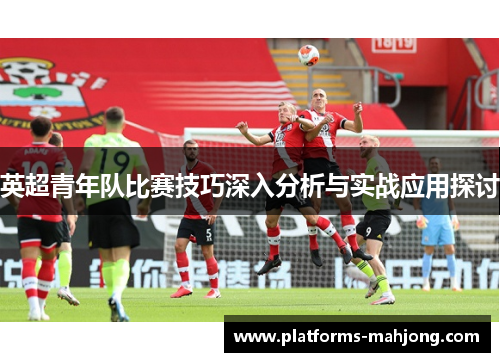 英超青年队比赛技巧深入分析与实战应用探讨 英超青年队比赛技巧深入分析与实战应用探讨