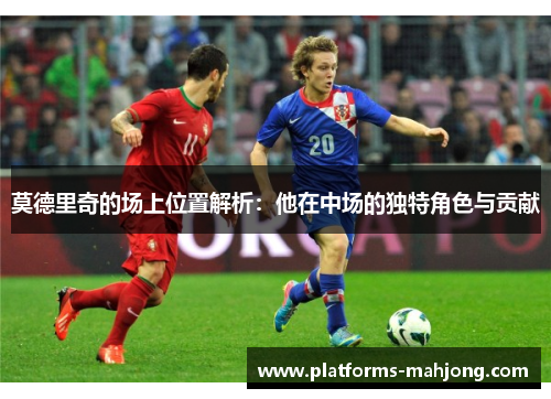 莫德里奇的场上位置解析:他在中场的独特角色与贡献 莫德里奇的场上位置解析:他在中场的独特角色与贡献