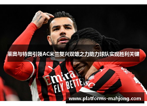莱奥与特奥引领AC米兰复兴双雄之力助力球队实现胜利关键 莱奥与特奥引领AC米兰复兴双雄之力助力球队实现胜利关键