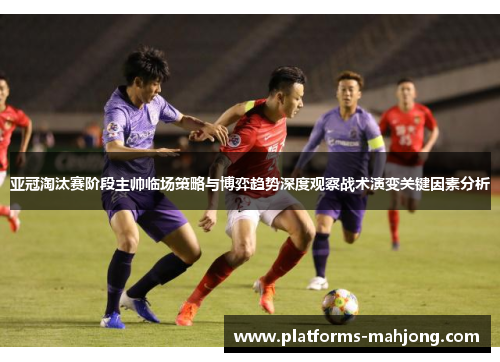 亚冠淘汰赛阶段主帅临场策略与博弈趋势深度观察战术演变关键因素分析 亚冠淘汰赛阶段主帅临场策略与博弈趋势深度观察战术演变关键因素分析
