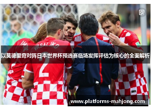 以莫德里奇对阵日本世界杯预选赛临场发挥评估为核心的全面解析 以莫德里奇对阵日本世界杯预选赛临场发挥评估为核心的全面解析