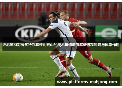 维尼修斯对阵多特欧联杯比赛中的战术价值深度解析进攻影响与体系作用 维尼修斯对阵多特欧联杯比赛中的战术价值深度解析进攻影响与体系作用