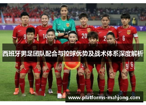 西班牙男足团队配合与控球优势及战术体系深度解析 西班牙男足团队配合与控球优势及战术体系深度解析