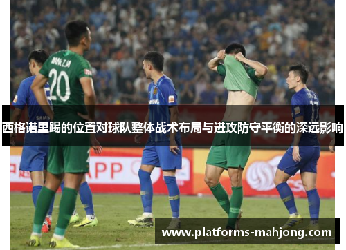 西格诺里踢的位置对球队整体战术布局与进攻防守平衡的深远影响 西格诺里踢的位置对球队整体战术布局与进攻防守平衡的深远影响