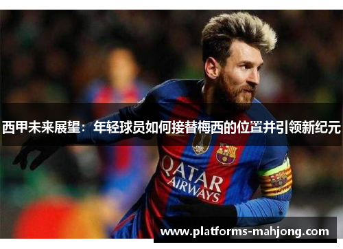 西甲未来展望:年轻球员如何接替梅西的位置并引领新纪元 西甲未来展望:年轻球员如何接替梅西的位置并引领新纪元