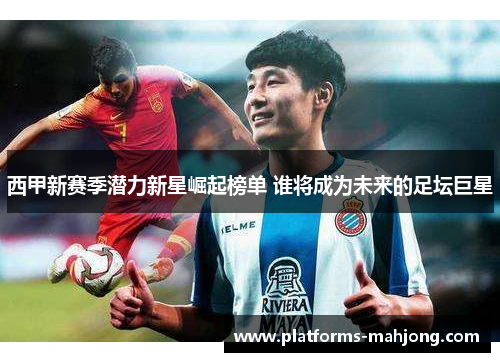 西甲新赛季潜力新星崛起榜单 谁将成为未来的足坛巨星 西甲新赛季潜力新星崛起榜单 谁将成为未来的足坛巨星