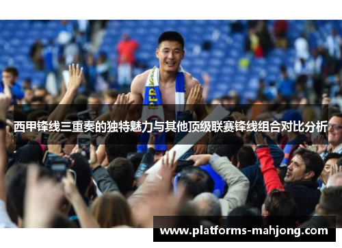 西甲锋线三重奏的独特魅力与其他顶级联赛锋线组合对比分析 西甲锋线三重奏的独特魅力与其他顶级联赛锋线组合对比分析