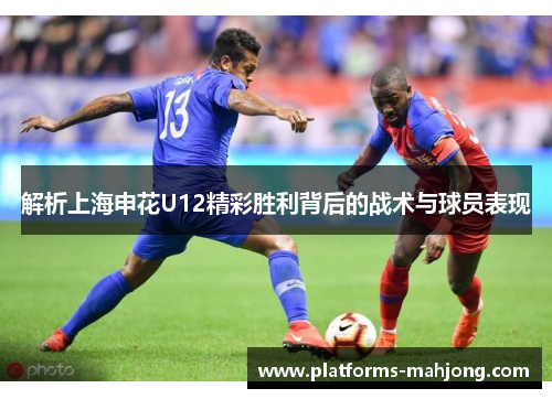 解析上海申花U12精彩胜利背后的战术与球员表现