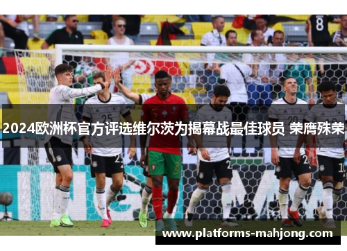 2024欧洲杯官方评选维尔茨为揭幕战最佳球员 荣膺殊荣