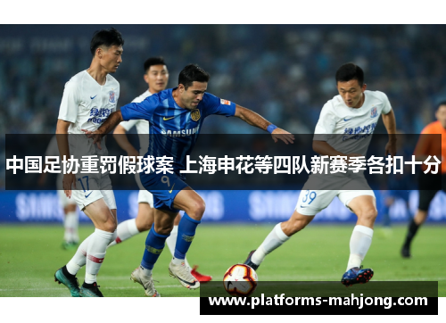 中国足协重罚假球案 上海申花等四队新赛季各扣十分 中国足协重罚假球案 上海申花等四队新赛季各扣十分