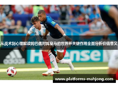 从战术到心理解读姆巴佩对阵皇马的世界杯关键作用全面分析价值意义