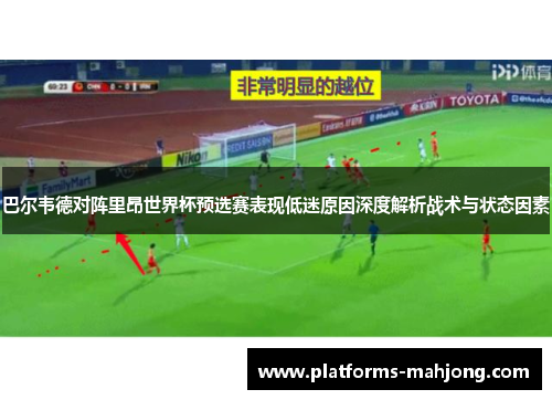 巴尔韦德对阵里昂世界杯预选赛表现低迷原因深度解析战术与状态因素 巴尔韦德对阵里昂世界杯预选赛表现低迷原因深度解析战术与状态因素