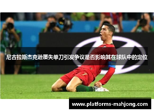 尼古拉斯杰克逊屡失单刀引发争议是否影响其在球队中的定位