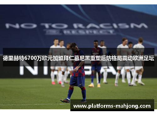 德里赫特6700万欧元加盟拜仁慕尼黑重塑后防格局震动欧洲足坛