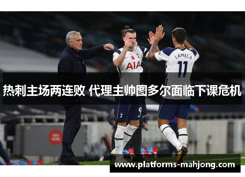 热刺主场两连败 代理主帅图多尔面临下课危机 热刺主场两连败 代理主帅图多尔面临下课危机