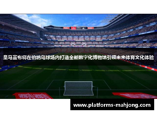 皇马宣布将在伯纳乌球场内打造全新数字化博物馆引领未来体育文化体验