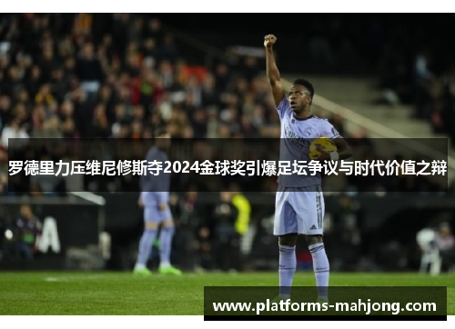 罗德里力压维尼修斯夺2024金球奖引爆足坛争议与时代价值之辩