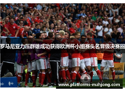 罗马尼亚力压群雄成功获得欧洲杯小组赛头名晋级决赛圈 罗马尼亚力压群雄成功获得欧洲杯小组赛头名晋级决赛圈