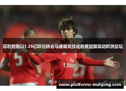 菲利克斯以1.26亿欧元转会马德里竞技成新星加盟震动欧洲足坛 菲利克斯以1.26亿欧元转会马德里竞技成新星加盟震动欧洲足坛