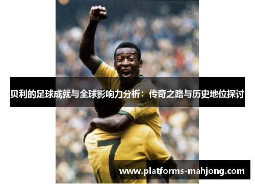 贝利的足球成就与全球影响力分析：传奇之路与历史地位探讨