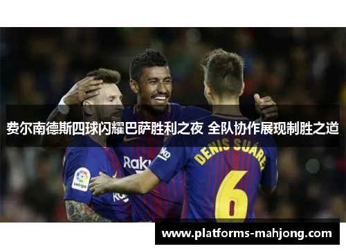 费尔南德斯四球闪耀巴萨胜利之夜 全队协作展现制胜之道