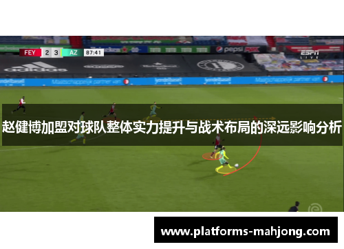 赵健博加盟对球队整体实力提升与战术布局的深远影响分析